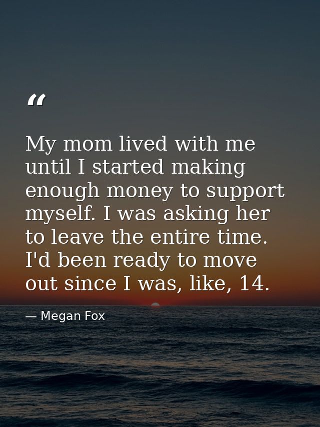My mom lived with me until I started making enough money to support myself. I was asking her to leave the entire time. I — Megan Fox