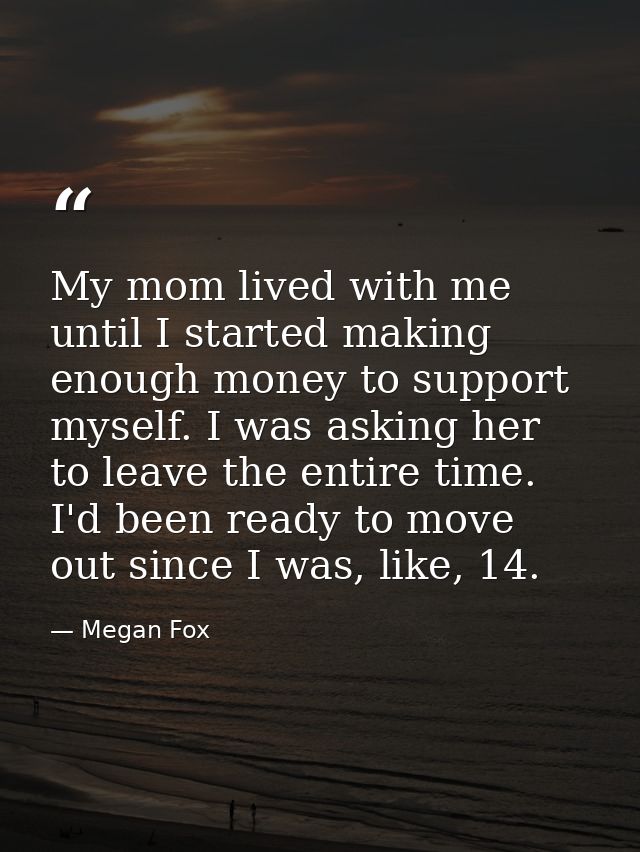 My mom lived with me until I started making enough money to support myself. I was asking her to leave the entire time. I — Megan Fox