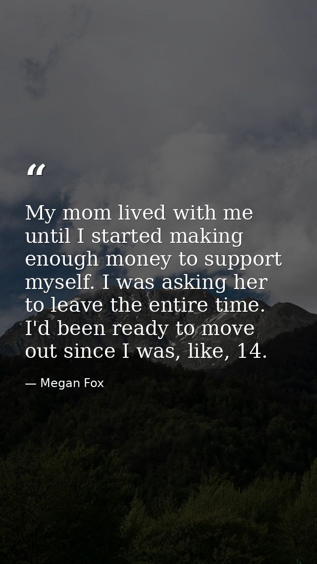 My mom lived with me until I started making enough money to support myself. I was asking her to leave the entire time. I — Megan Fox
