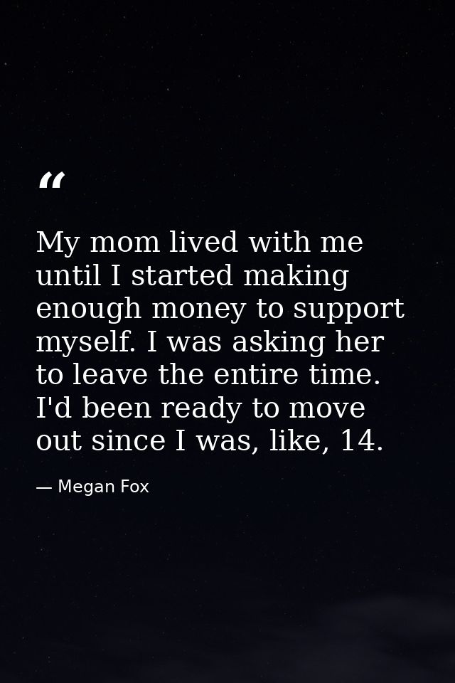 My mom lived with me until I started making enough money to support myself. I was asking her to leave the entire time. I — Megan Fox