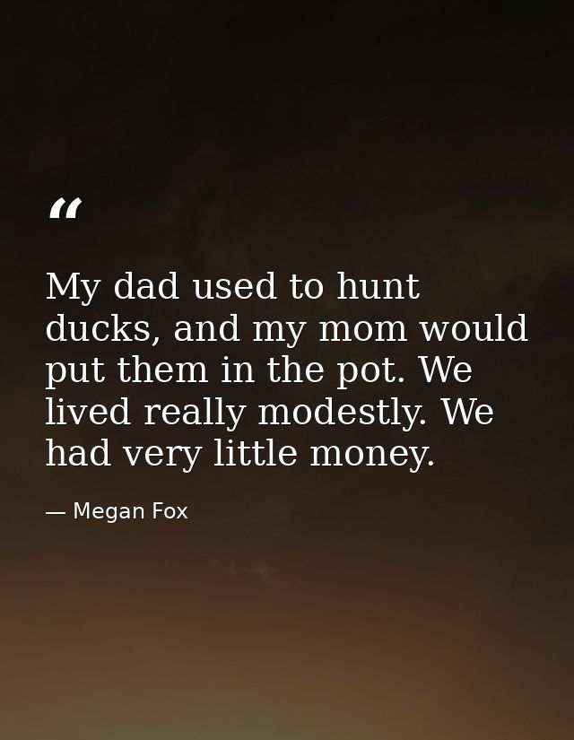 My dad used to hunt ducks, and my mom would put them in the pot. We lived really modestly. We had very little money. — Megan Fox