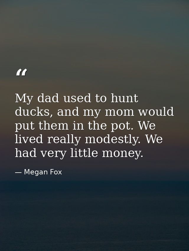 My dad used to hunt ducks, and my mom would put them in the pot. We lived really modestly. We had very little money. — Megan Fox