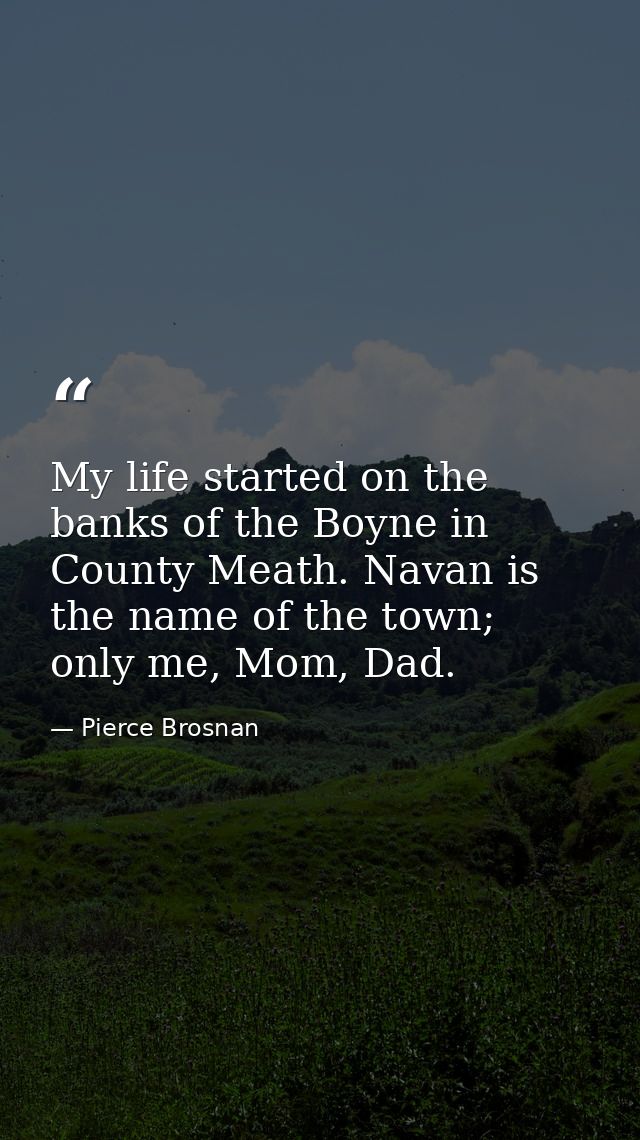 My life started on the banks of the Boyne in County Meath. Navan is the name of the town; only me, Mom, Dad. — Pierce Brosnan