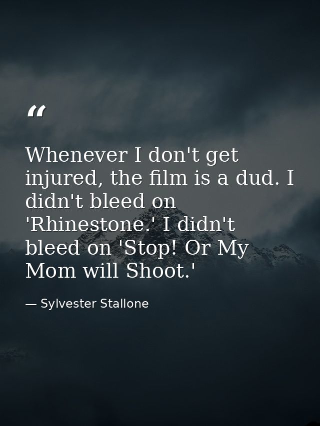 Whenever I don't get injured, the film is a dud. I didn't bleed on 'Rhinestone.' I didn't bleed on 'Stop! Or My Mom will — Sylvester Stallone