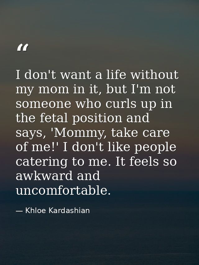 I don't want a life without my mom in it, but I'm not someone who curls up in the fetal position and says, 'Mommy, take  — Khloe Kardashian