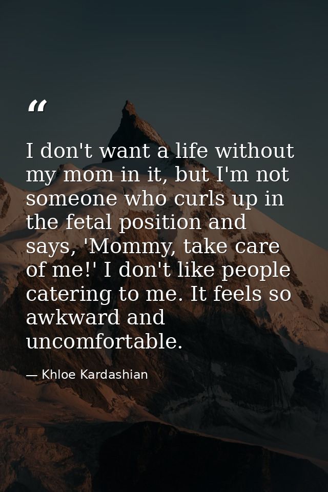 I don't want a life without my mom in it, but I'm not someone who curls up in the fetal position and says, 'Mommy, take  — Khloe Kardashian