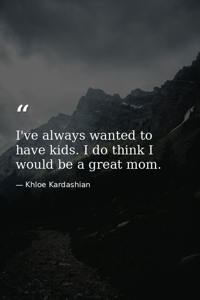 I've always wanted to have kids. I do think I would be a great mom. — Khloe Kardashian