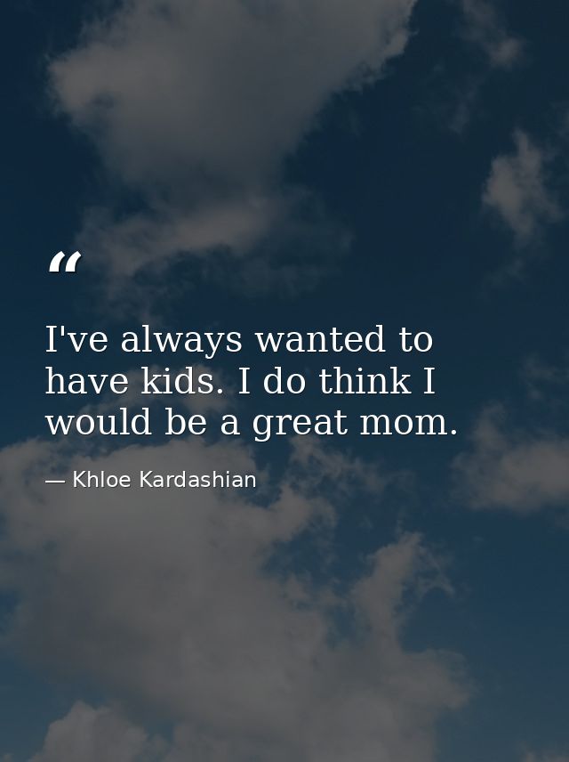 I've always wanted to have kids. I do think I would be a great mom. — Khloe Kardashian