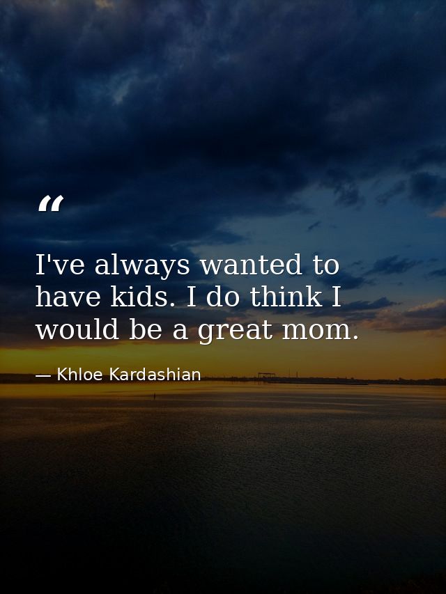 I've always wanted to have kids. I do think I would be a great mom. — Khloe Kardashian