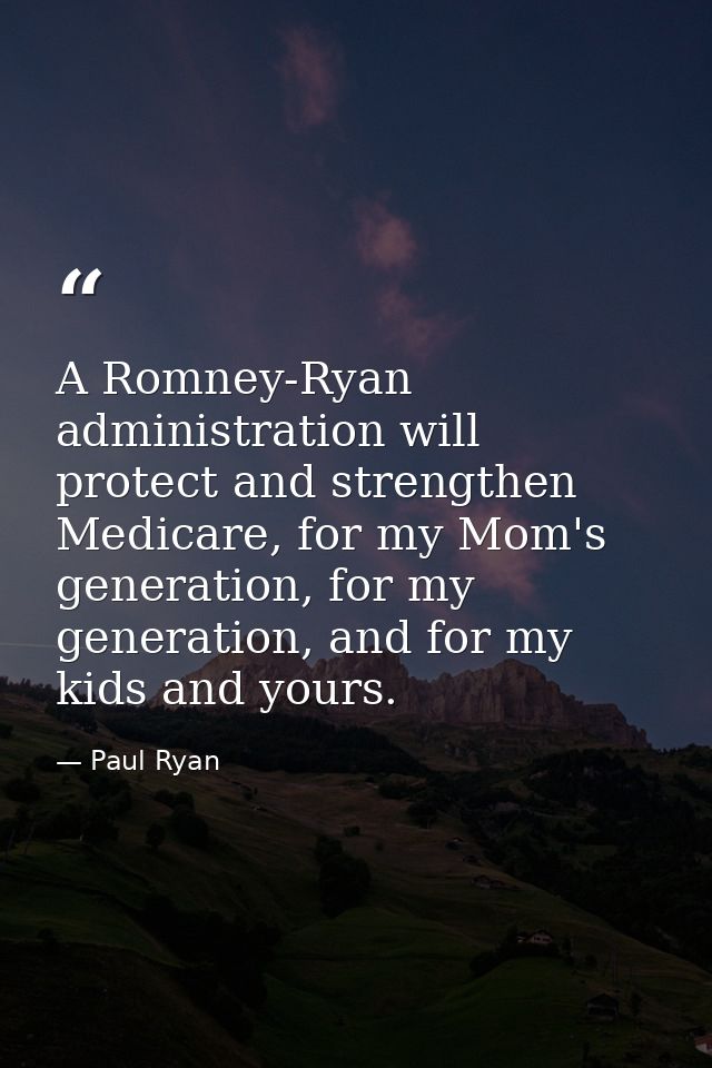 A Romney-Ryan administration will protect and strengthen Medicare, for my Mom's generation, for my generation, and for m — Paul Ryan