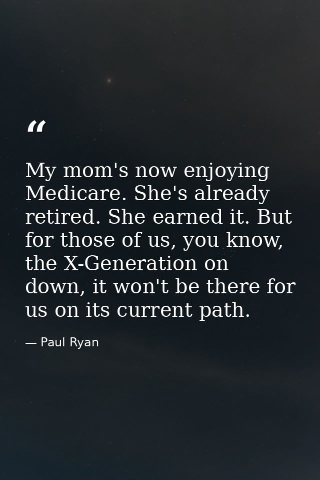 My mom's now enjoying Medicare. She's already retired. She earned it. But for those of us, you know, the X-Generation on — Paul Ryan