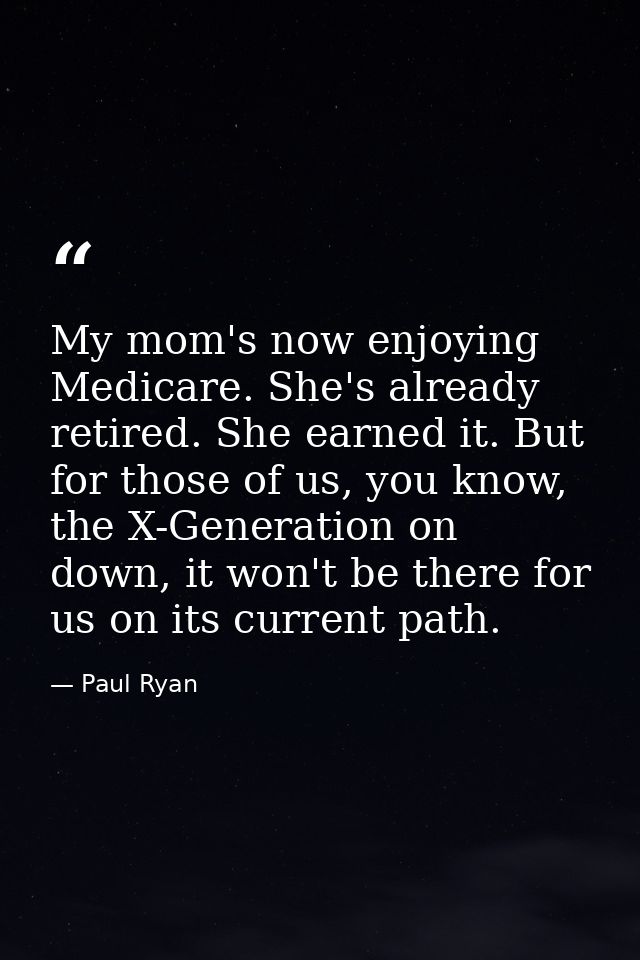 My mom's now enjoying Medicare. She's already retired. She earned it. But for those of us, you know, the X-Generation on — Paul Ryan