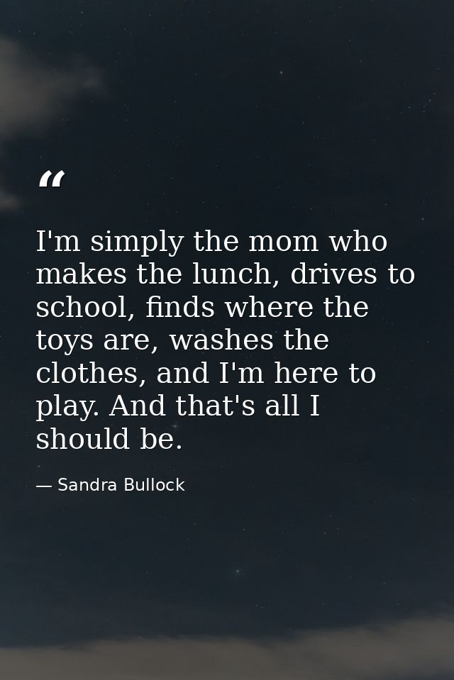 I'm simply the mom who makes the lunch, drives to school, finds where the toys are, washes the clothes, and I'm here to  — Sandra Bullock