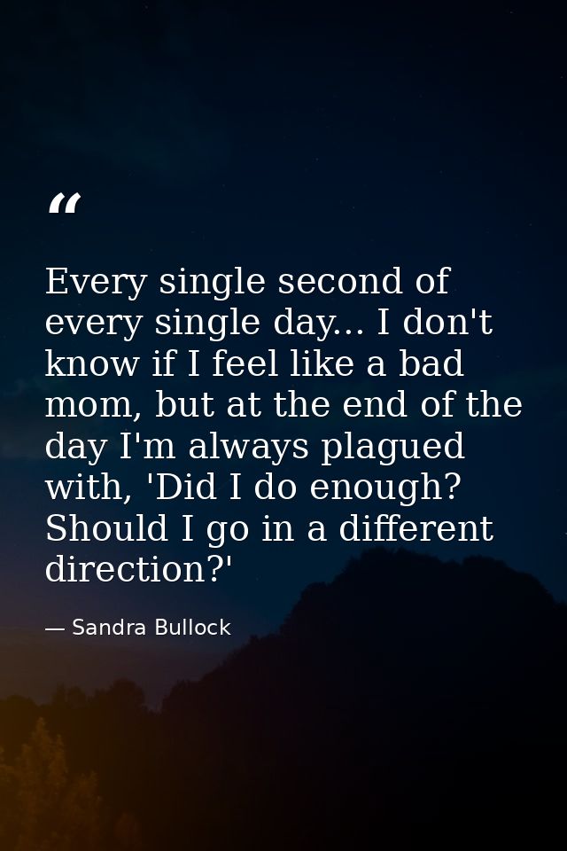 Every single second of every single day... I don't know if I feel like a bad mom, but at the end of the day I'm always p — Sandra Bullock