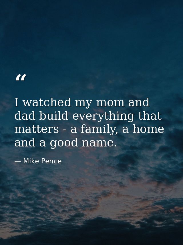 I watched my mom and dad build everything that matters - a family, a home and a good name. — Mike Pence