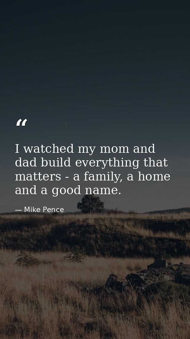 I watched my mom and dad build everything that matters - a family, a home and a good name. — Mike Pence