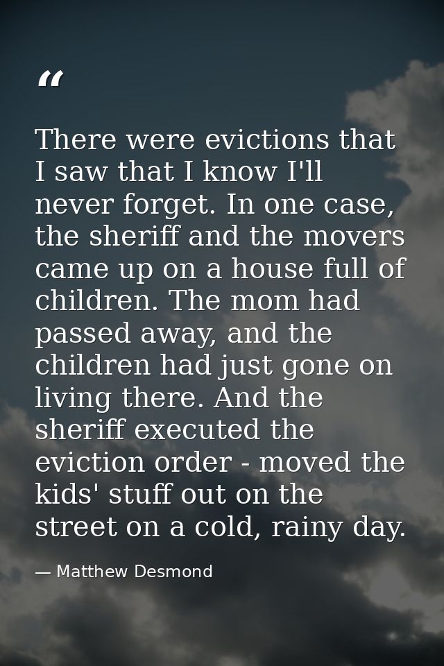 There were evictions that I saw that I know I'll never forget. In one case, the sheriff and the movers came up on a hous — Matthew Desmond