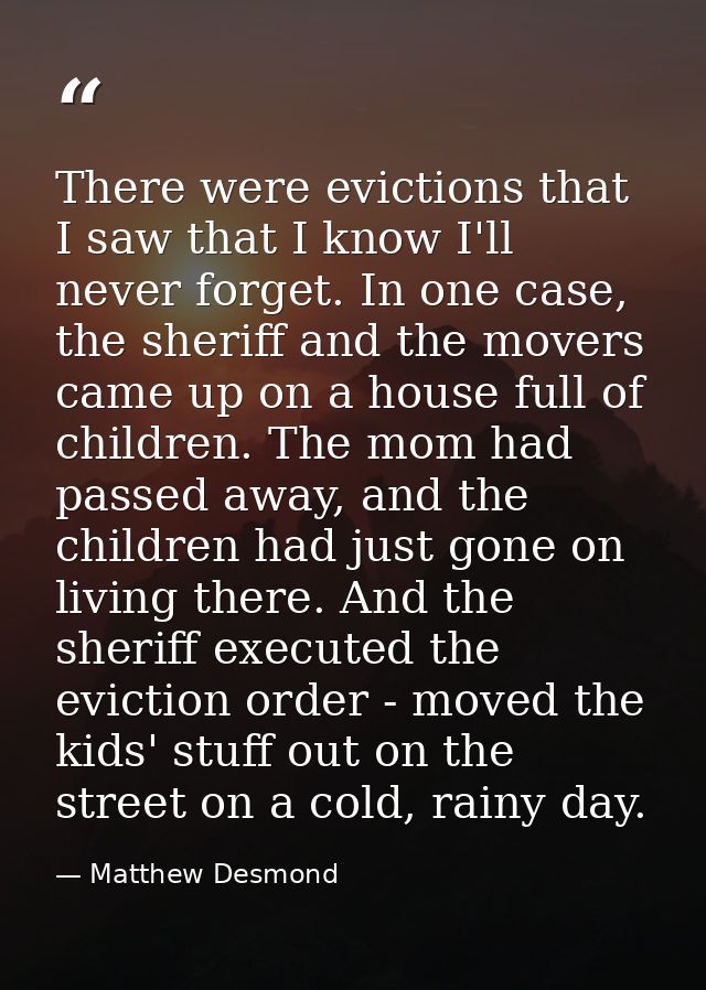 There were evictions that I saw that I know I'll never forget. In one case, the sheriff and the movers came up on a hous — Matthew Desmond