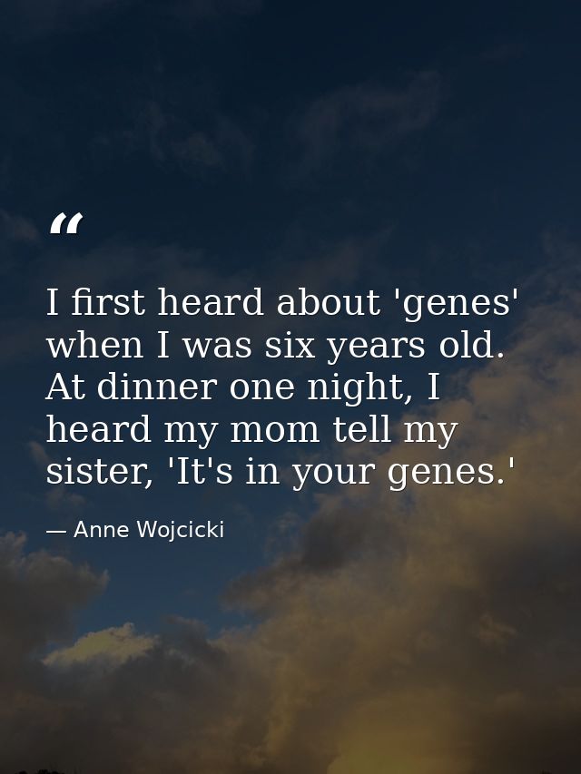 I first heard about 'genes' when I was six years old. At dinner one night, I heard my mom tell my sister, 'It's in your  — Anne Wojcicki