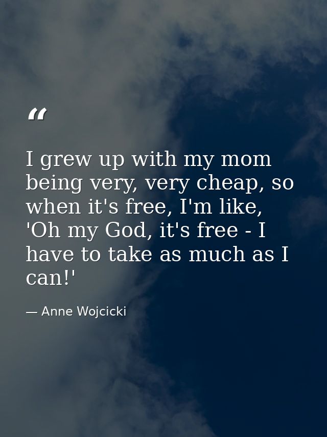I grew up with my mom being very, very cheap, so when it's free, I'm like, 'Oh my God, it's free - I have to take as muc — Anne Wojcicki