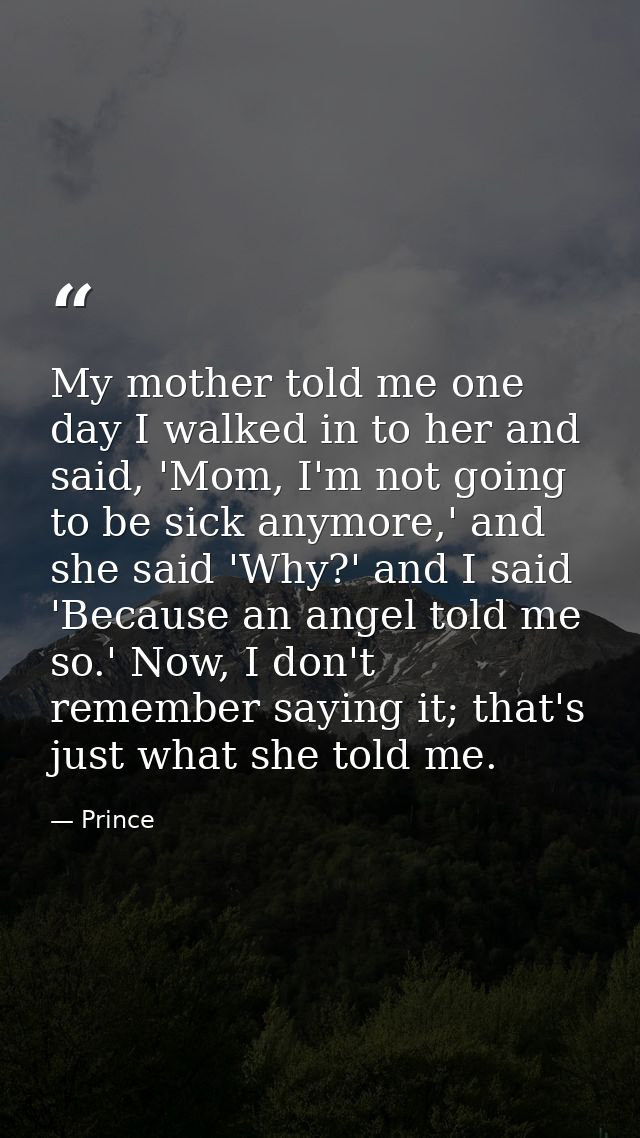My mother told me one day I walked in to her and said, 'Mom, I'm not going to be sick anymore,' and she said 'Why?' and  — Prince