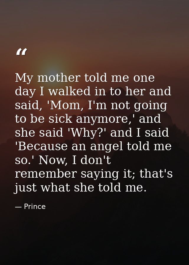 My mother told me one day I walked in to her and said, 'Mom, I'm not going to be sick anymore,' and she said 'Why?' and  — Prince