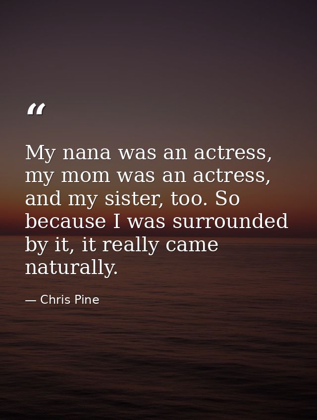 My nana was an actress, my mom was an actress, and my sister, too. So because I was surrounded by it, it really came nat — Chris Pine