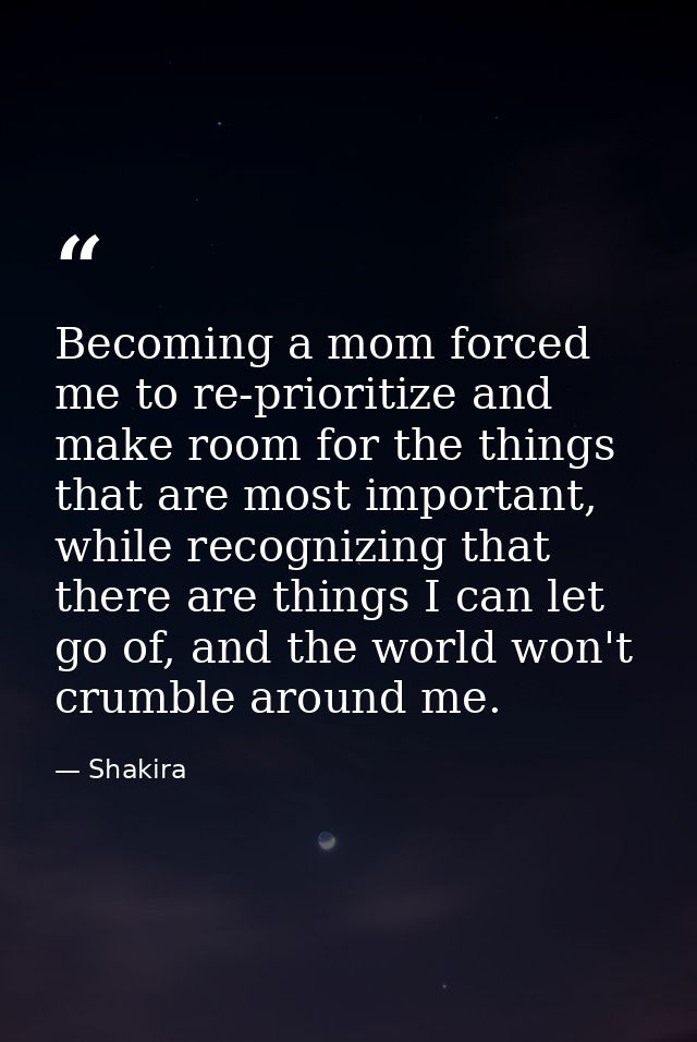 Becoming a mom forced me to re-prioritize and make room for the things that are most important, while recognizing that t — Shakira