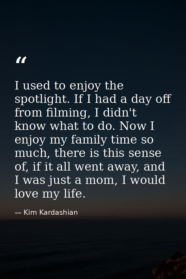 I used to enjoy the spotlight. If I had a day off from filming, I didn't know what to do. Now I enjoy my family time so  — Kim Kardashian
