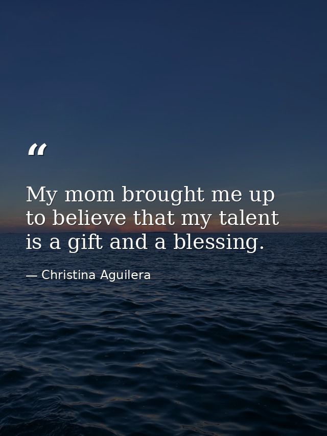 My mom brought me up to believe that my talent is a gift and a blessing. — Christina Aguilera