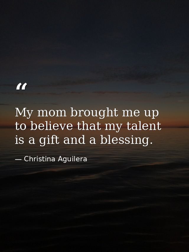 My mom brought me up to believe that my talent is a gift and a blessing. — Christina Aguilera