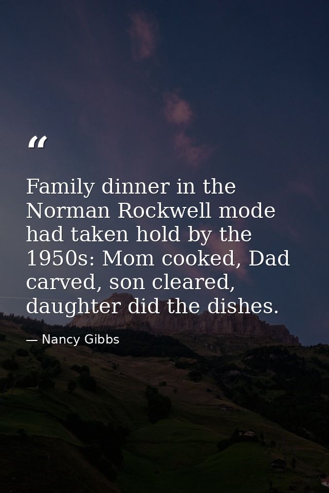 Family dinner in the Norman Rockwell mode had taken hold by the 1950s: Mom cooked, Dad carved, son cleared, daughter did — Nancy Gibbs