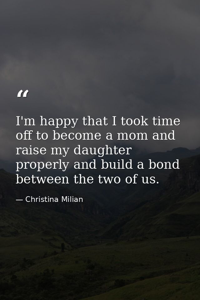 I'm happy that I took time off to become a mom and raise my daughter properly and build a bond between the two of us. — Christina Milian