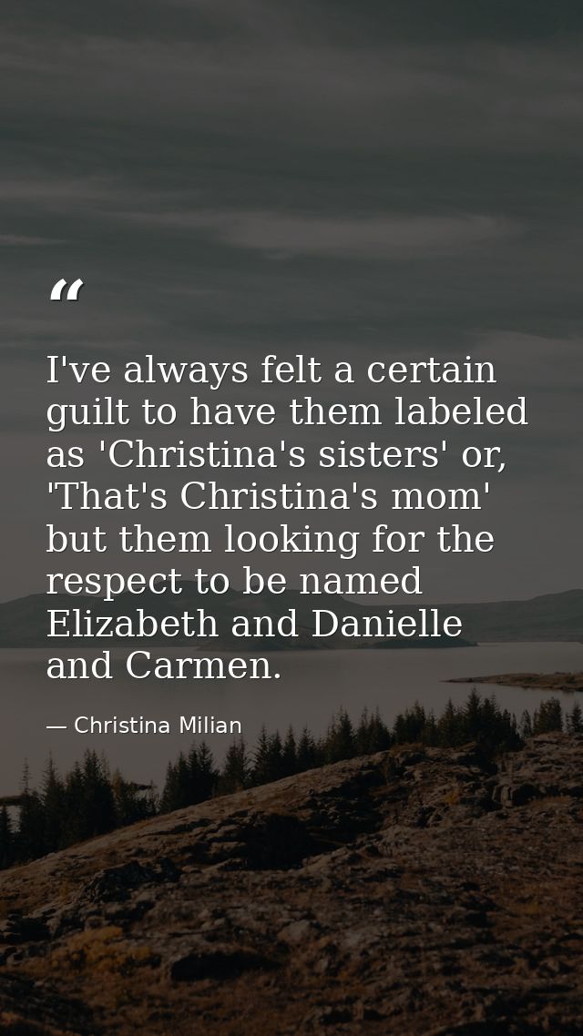 I've always felt a certain guilt to have them labeled as 'Christina's sisters' or, 'That's Christina's mom' but them loo — Christina Milian