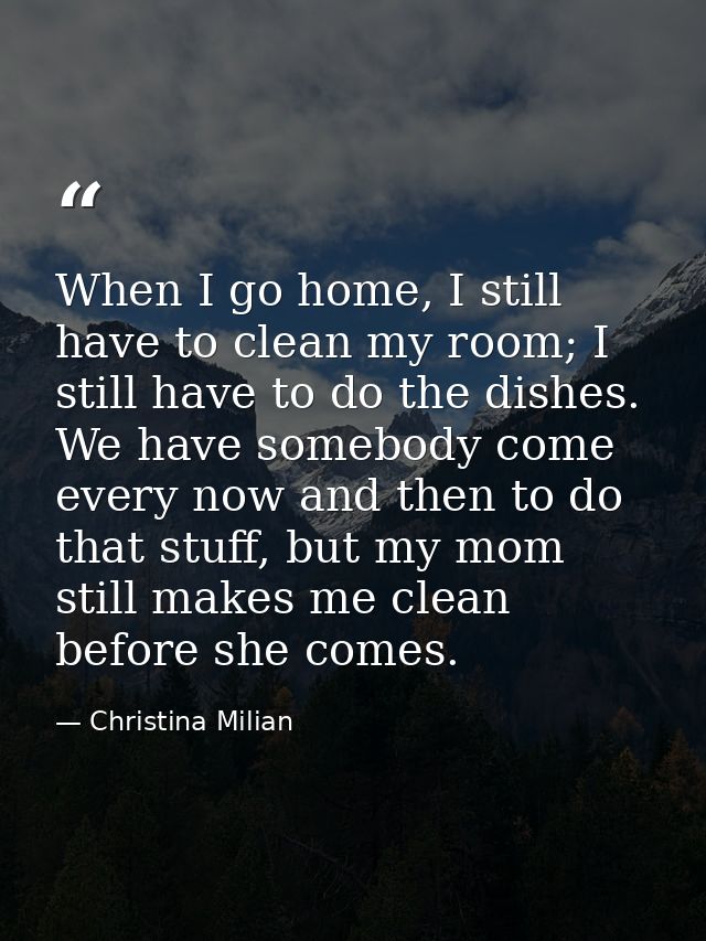 When I go home, I still have to clean my room; I still have to do the dishes. We have somebody come every now and then t — Christina Milian