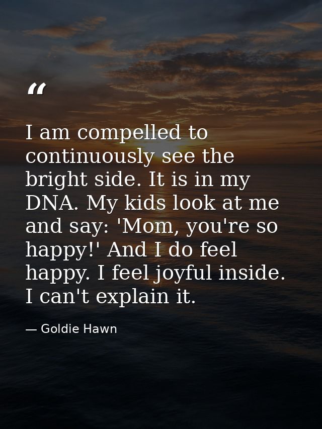 I am compelled to continuously see the bright side. It is in my DNA. My kids look at me and say: 'Mom, you're so happy!' — Goldie Hawn