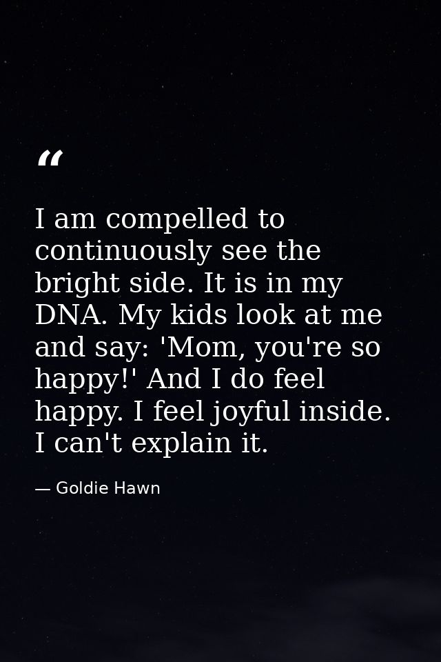 I am compelled to continuously see the bright side. It is in my DNA. My kids look at me and say: 'Mom, you're so happy!' — Goldie Hawn