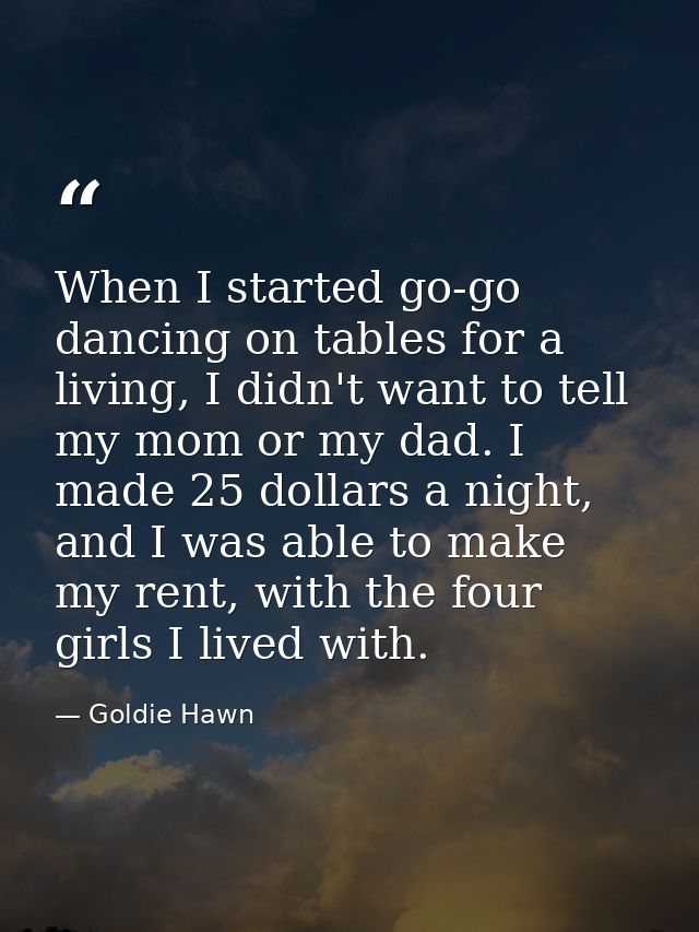 When I started go-go dancing on tables for a living, I didn't want to tell my mom or my dad. I made 25 dollars a night,  — Goldie Hawn