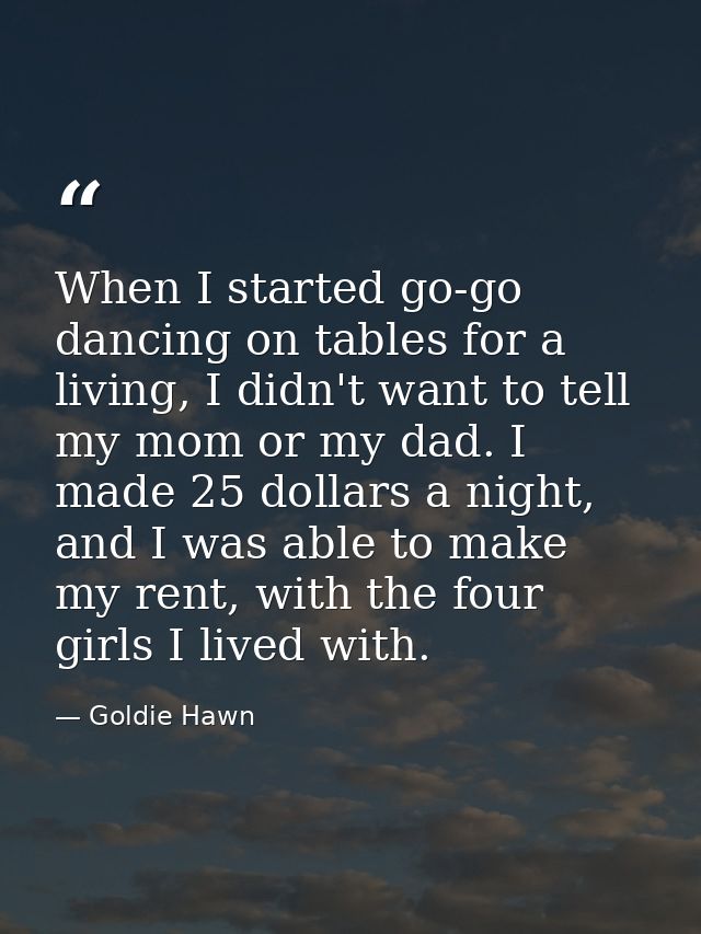 When I started go-go dancing on tables for a living, I didn't want to tell my mom or my dad. I made 25 dollars a night,  — Goldie Hawn