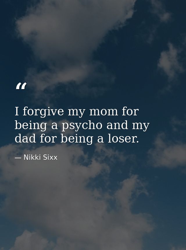 I forgive my mom for being a psycho and my dad for being a loser. — Nikki Sixx