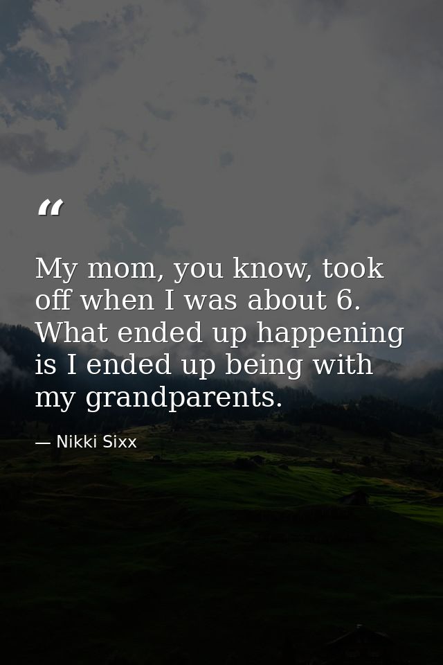 My mom, you know, took off when I was about 6. What ended up happening is I ended up being with my grandparents. — Nikki Sixx