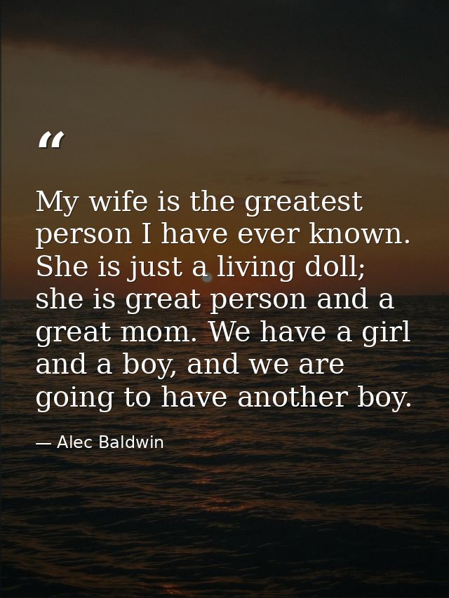 My wife is the greatest person I have ever known. She is just a living doll; she is great person and a great mom. We hav — Alec Baldwin