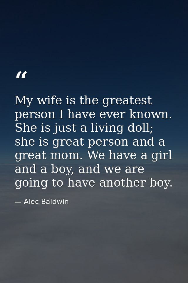 My wife is the greatest person I have ever known. She is just a living doll; she is great person and a great mom. We hav — Alec Baldwin
