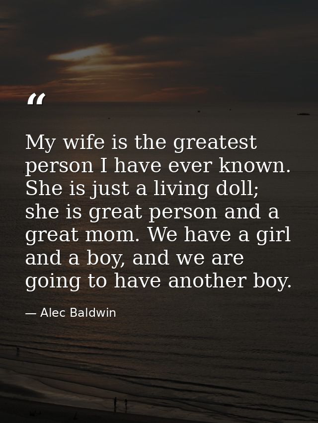 My wife is the greatest person I have ever known. She is just a living doll; she is great person and a great mom. We hav — Alec Baldwin