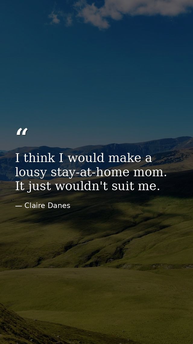I think I would make a lousy stay-at-home mom. It just wouldn't suit me. — Claire Danes