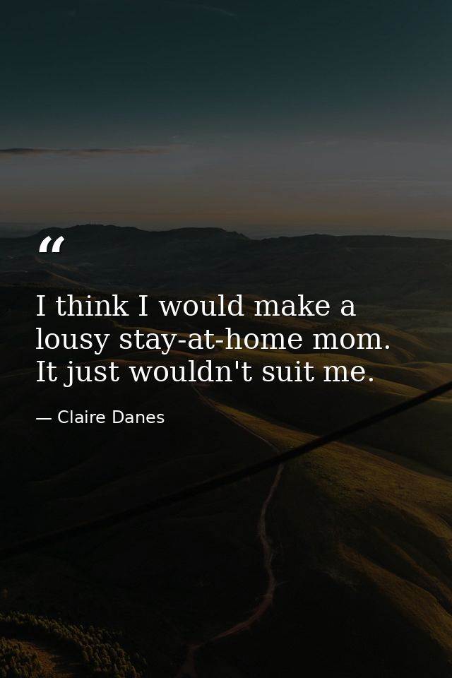 I think I would make a lousy stay-at-home mom. It just wouldn't suit me. — Claire Danes