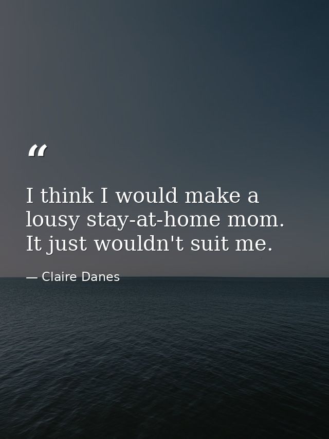 I think I would make a lousy stay-at-home mom. It just wouldn't suit me. — Claire Danes