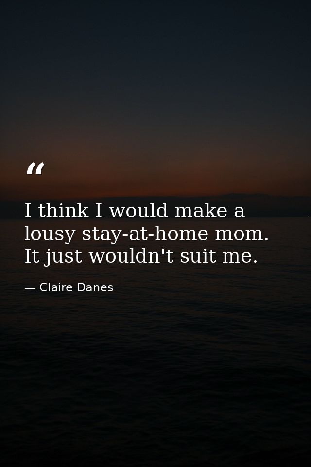I think I would make a lousy stay-at-home mom. It just wouldn't suit me. — Claire Danes