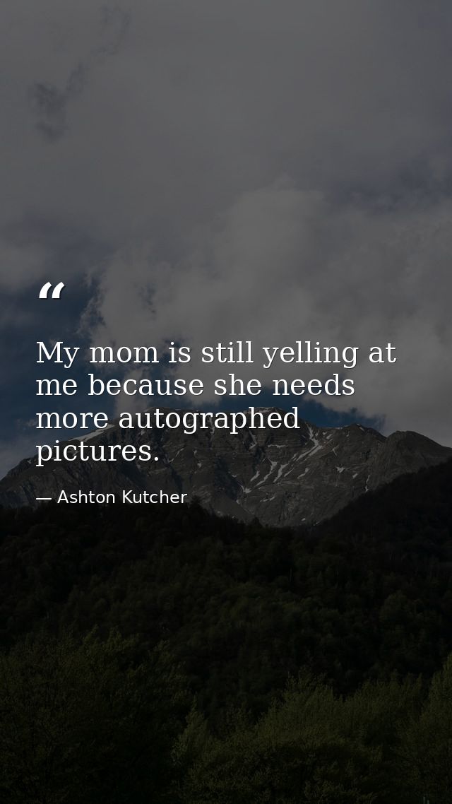 My mom is still yelling at me because she needs more autographed pictures. — Ashton Kutcher