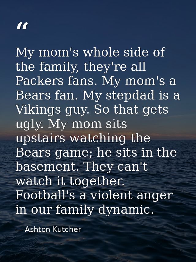 My mom's whole side of the family, they're all Packers fans. My mom's a Bears fan. My stepdad is a Vikings guy. So that  — Ashton Kutcher
